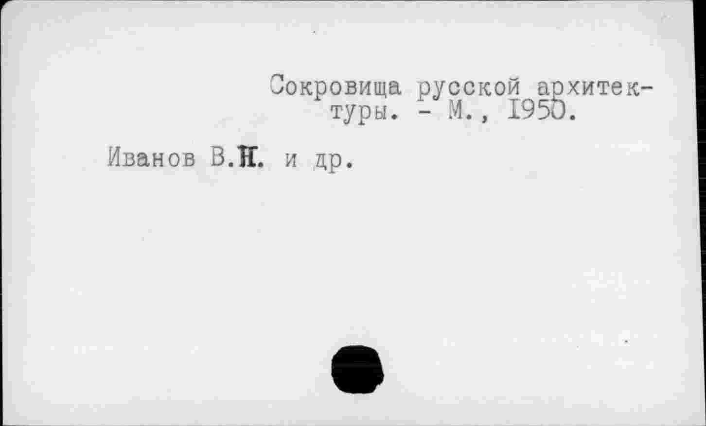 ﻿■окровища русской архитектуры. - М., 1950.
Иванов В.И. и др.